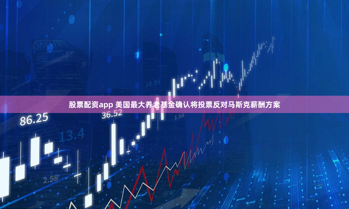 股票配资app 美国最大养老基金确认将投票反对马斯克薪酬方案