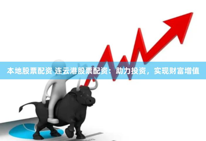 本地股票配资 连云港股票配资：助力投资，实现财富增值