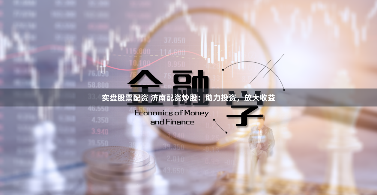 实盘股票配资 济南配资炒股：助力投资，放大收益