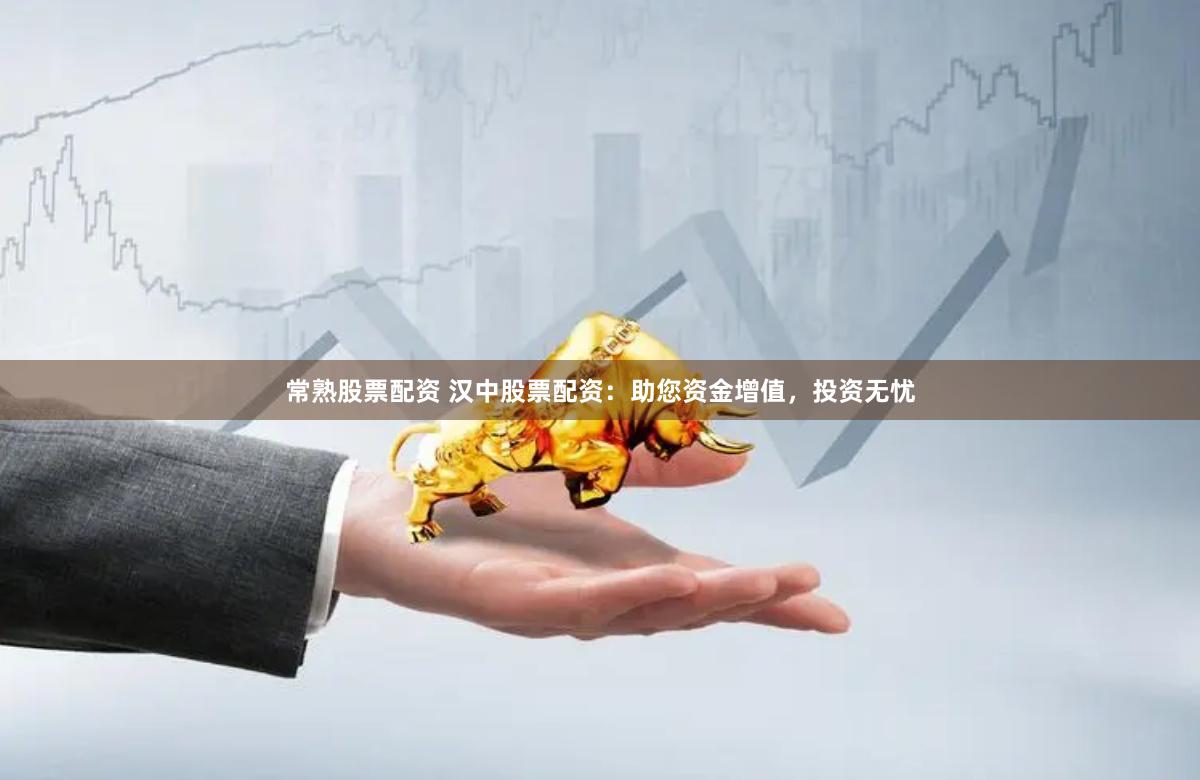 常熟股票配资 汉中股票配资：助您资金增值，投资无忧