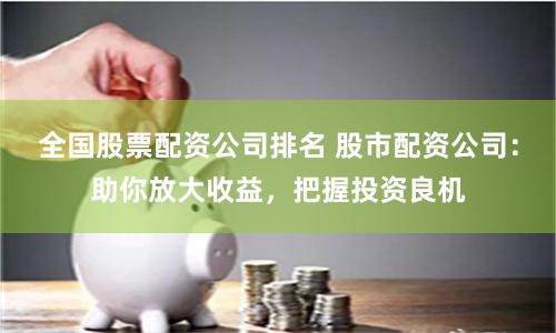 全国股票配资公司排名 股市配资公司：助你放大收益，把握投资良机