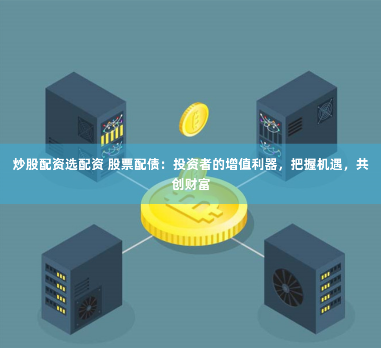 炒股配资选配资 股票配债：投资者的增值利器，把握机遇，共创财富