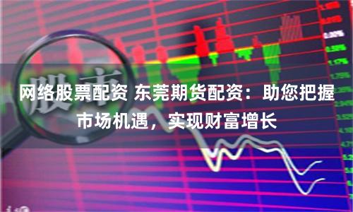 网络股票配资 东莞期货配资：助您把握市场机遇，实现财富增长