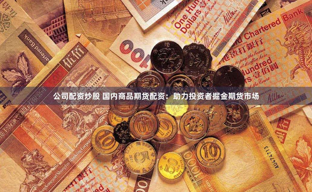 公司配资炒股 国内商品期货配资：助力投资者掘金期货市场