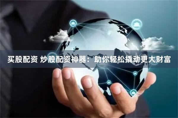 买股配资 炒股配资神器：助你轻松撬动更大财富