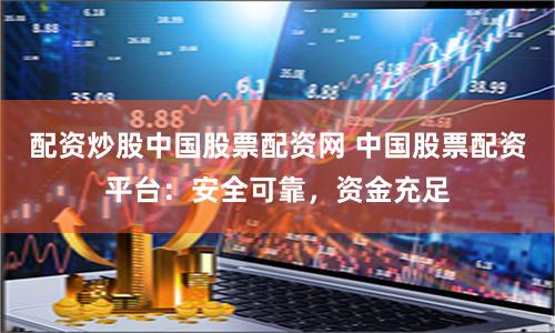 配资炒股中国股票配资网 中国股票配资平台：安全可靠，资金充足
