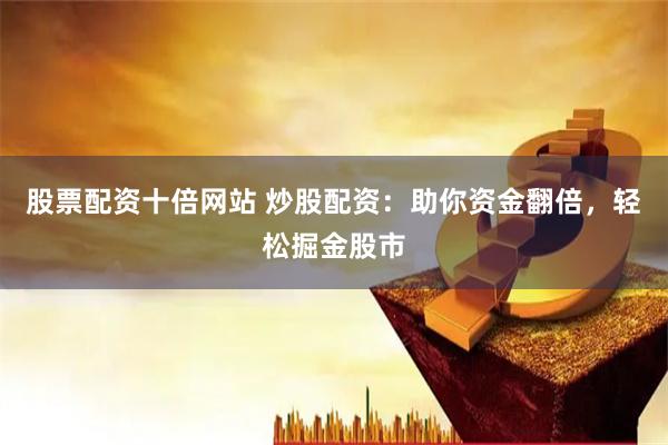 股票配资十倍网站 炒股配资：助你资金翻倍，轻松掘金股市