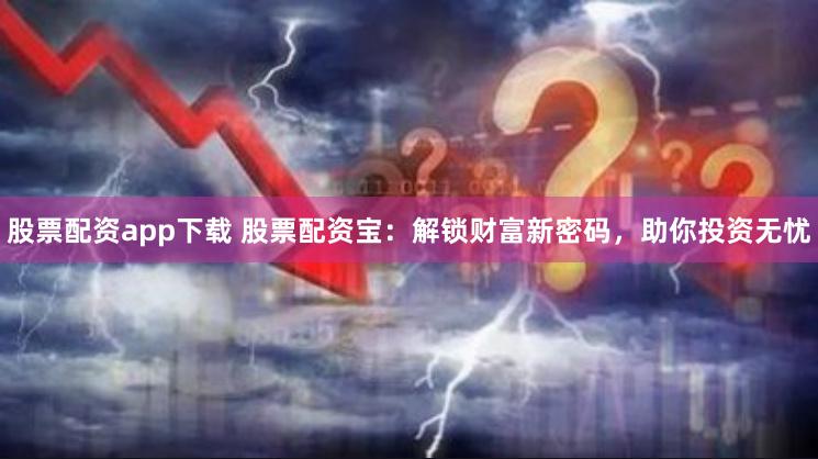 股票配资app下载 股票配资宝：解锁财富新密码，助你投资无忧
