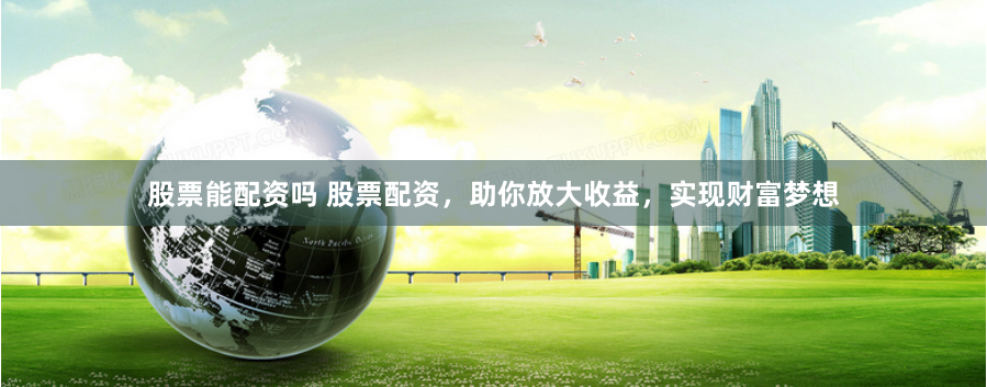 股票能配资吗 股票配资，助你放大收益，实现财富梦想