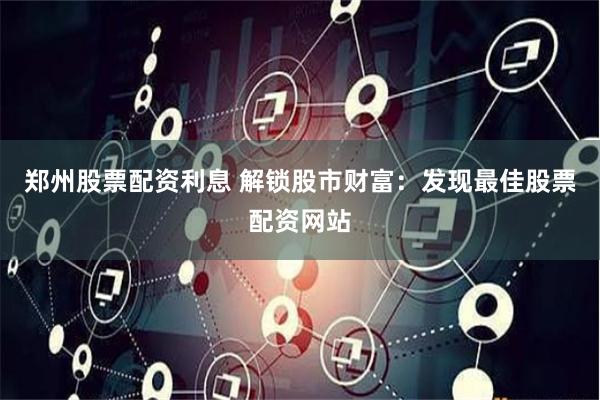 郑州股票配资利息 解锁股市财富：发现最佳股票配资网站