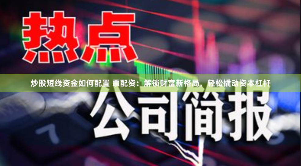 炒股短线资金如何配置 票配资：解锁财富新格局，轻松撬动资本杠杆