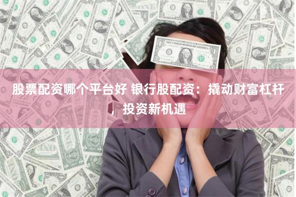 股票配资哪个平台好 银行股配资：撬动财富杠杆，投资新机遇