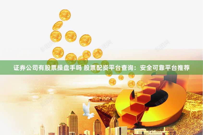 证券公司有股票操盘手吗 股票配资平台查询：安全可靠平台推荐