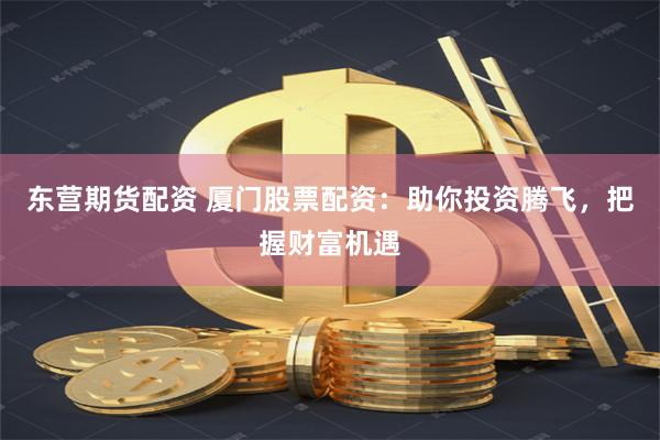 东营期货配资 厦门股票配资：助你投资腾飞，把握财富机遇