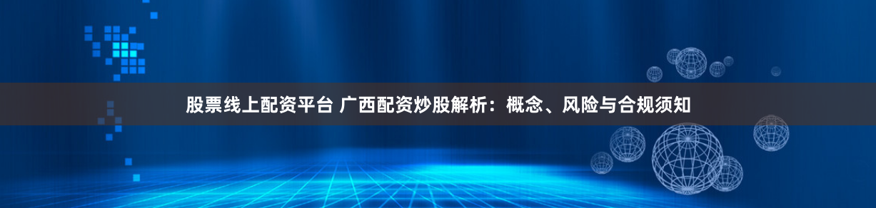 股票线上配资平台 广西配资炒股解析：概念、风险与合规须知