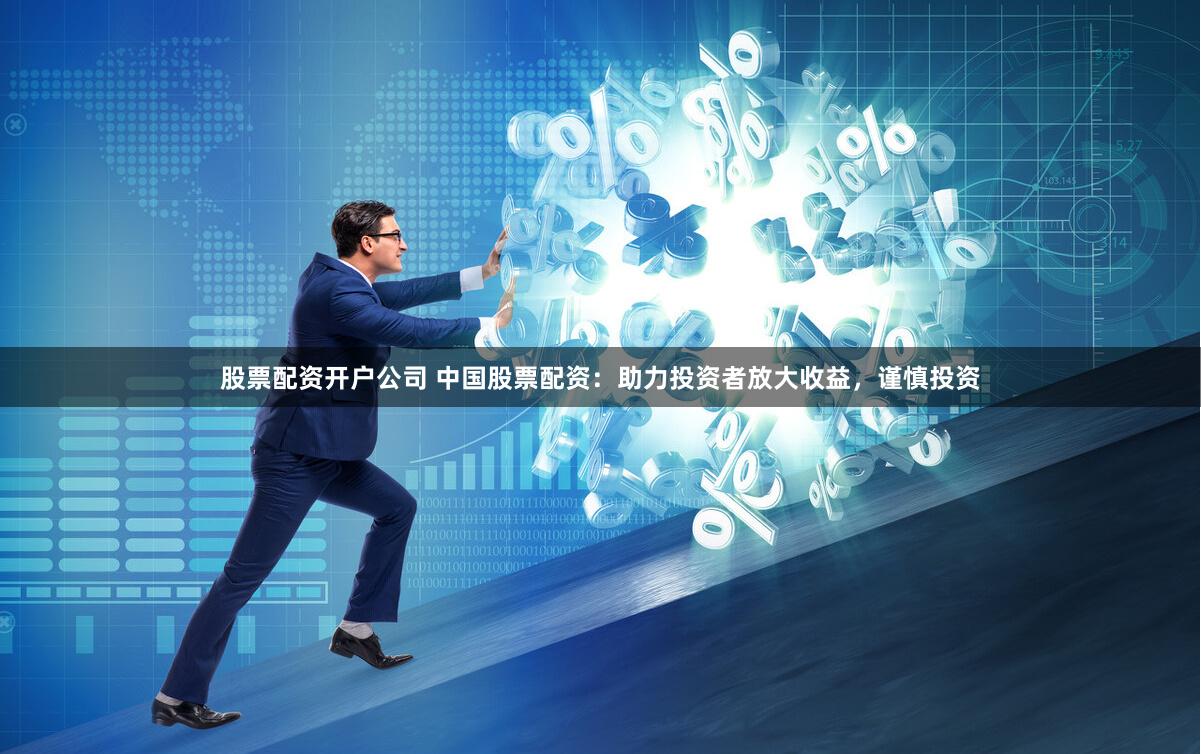 股票配资开户公司 中国股票配资：助力投资者放大收益，谨慎投资