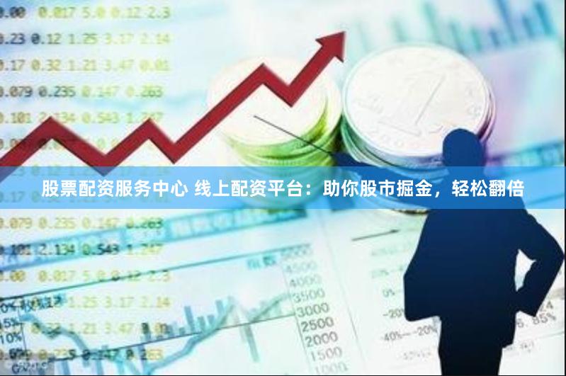 股票配资服务中心 线上配资平台：助你股市掘金，轻松翻倍