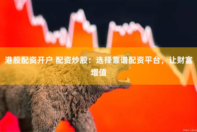港股配资开户 配资炒股：选择靠谱配资平台，让财富增值