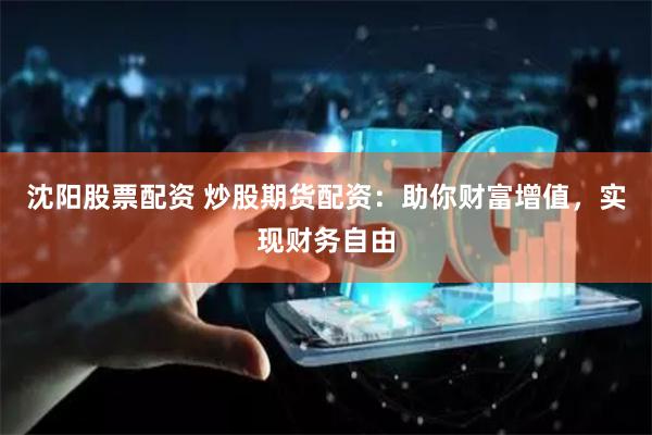 沈阳股票配资 炒股期货配资：助你财富增值，实现财务自由