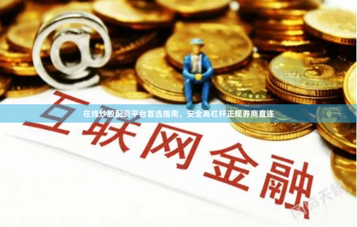 在线炒股配资平台首选指南，安全高杠杆正规券商直连