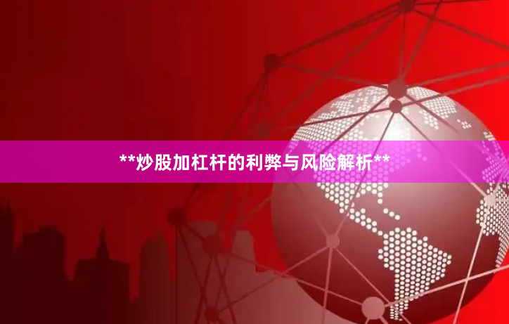 **炒股加杠杆的利弊与风险解析**