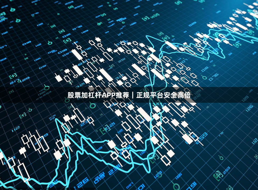 股票加杠杆APP推荐｜正规平台安全高倍