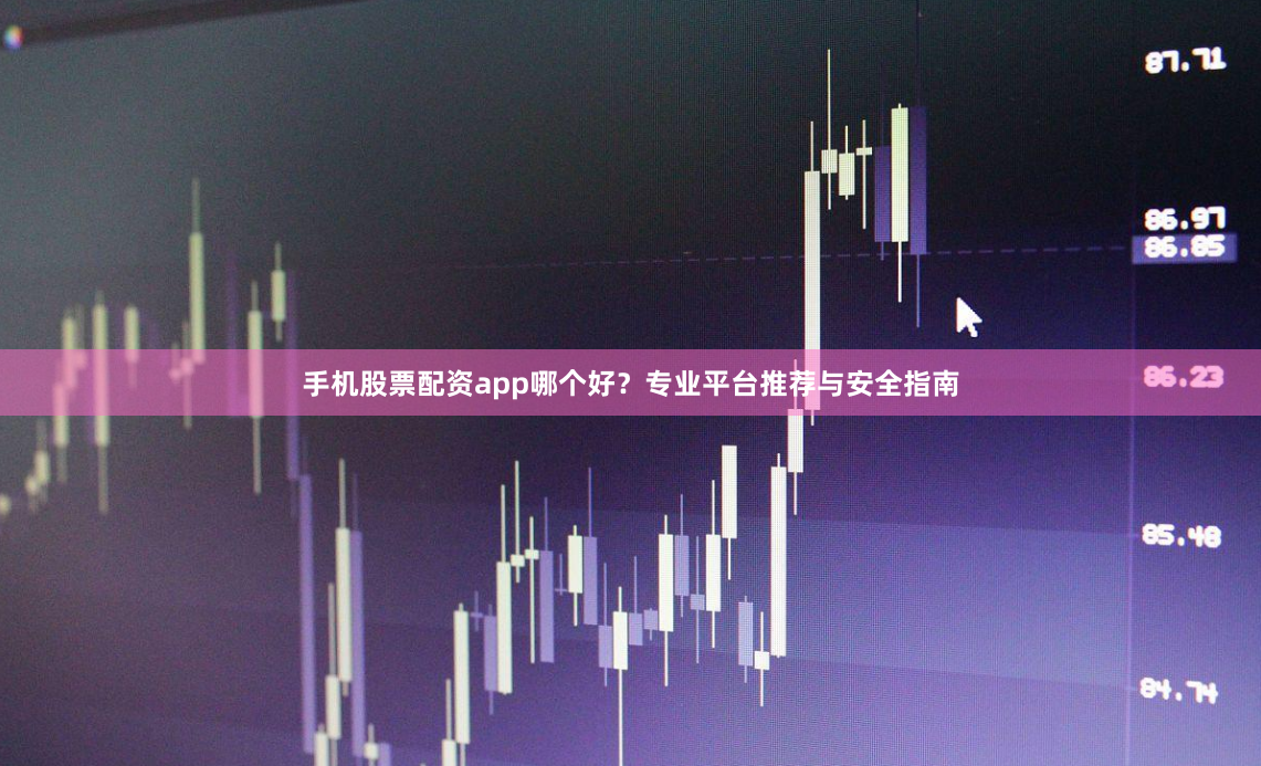 手机股票配资app哪个好？专业平台推荐与安全指南