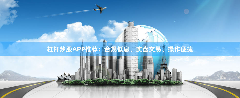 杠杆炒股APP推荐：合规低息、实盘交易、操作便捷
